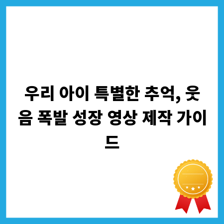 우리 아이 특별한 추억, 웃음 폭발 성장 영상 제작 가이드