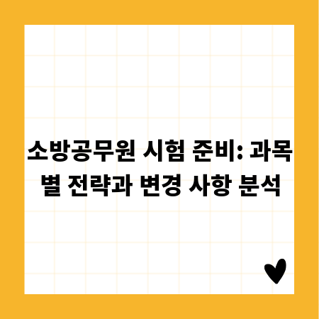 소방공무원 시험 준비: 과목별 전략과 변경 사항 분석