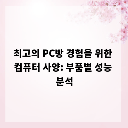 최고의 PC방 경험을 위한 컴퓨터 사양: 부품별 성능 분석