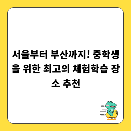 서울부터 부산까지! 중학생을 위한 최고의 체험학습 장소 추천