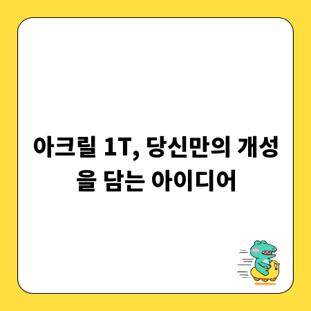 1T 아크릴, 무궁무진한 아이디어의 시작점
