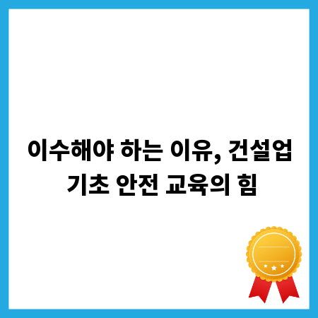 이수해야 하는 이유, 건설업 기초 안전 교육의 힘
