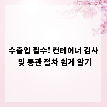 수출입 필수! 컨테이너 검사 및 통관 절차 쉽게 알기
