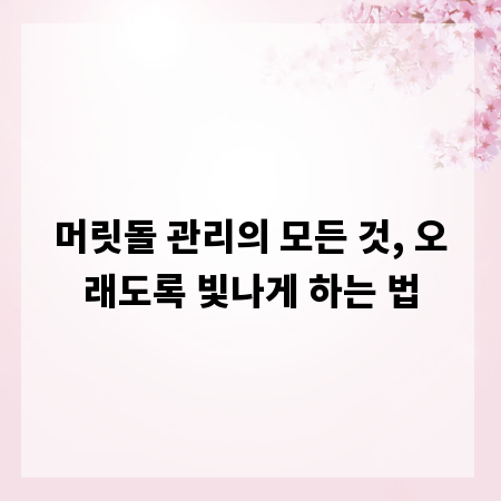 머릿돌 관리의 모든 것, 오래도록 빛나게 하는 법