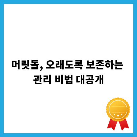 머릿돌, 오래도록 보존하는 관리 비법 대공개