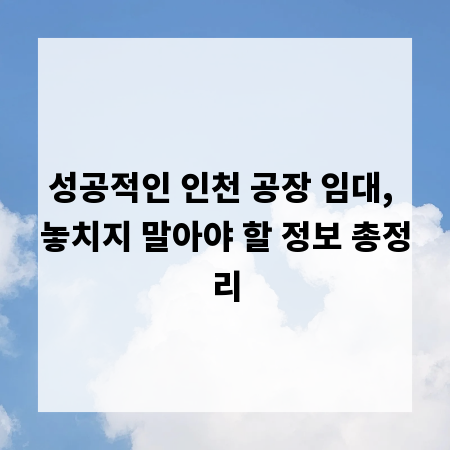 성공적인 인천 공장 임대, 놓치지 말아야 할 정보 총정리