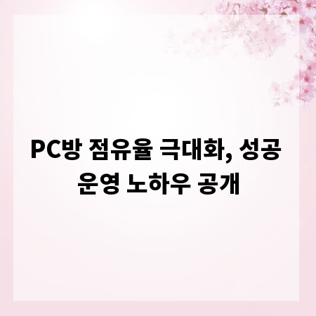 PC방 점유율 극대화, 성공 운영 노하우 공개