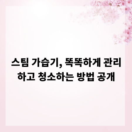 스팀 가습기, 똑똑하게 관리하고 청소하는 방법 공개