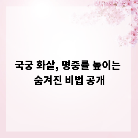 국궁 화살, 명중률 높이는 숨겨진 비법 공개