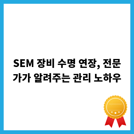 SEM 장비 수명 연장, 전문가가 알려주는 관리 노하우