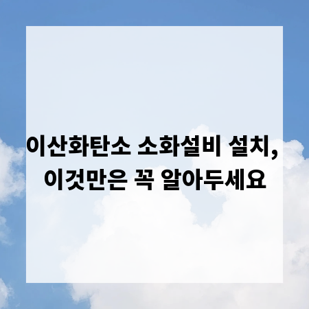 이산화탄소 소화설비 설치, 이것만은 꼭 알아두세요