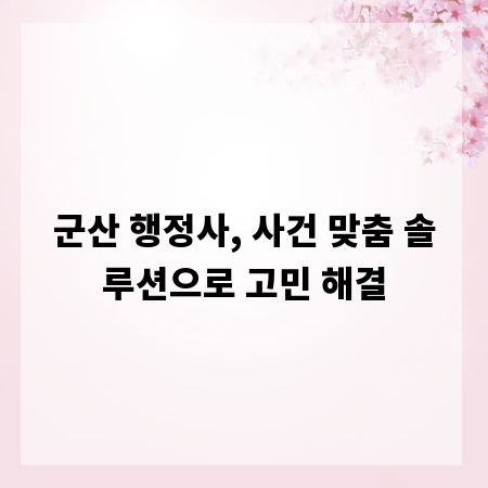 군산 행정사, 사건 맞춤 솔루션으로 고민 해결