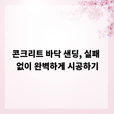 콘크리트 바닥 샌딩, 실패 없이 완벽하게 시공하기