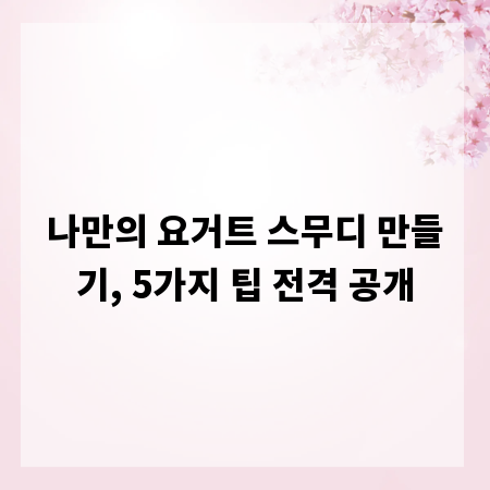 나만의 요거트 스무디 만들기, 5가지 팁 전격 공개