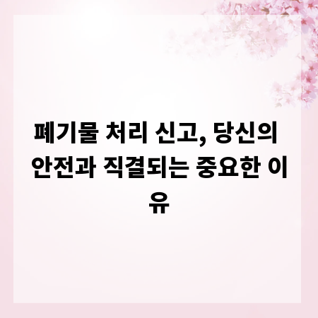 폐기물 처리 신고, 당신의 안전과 직결되는 중요한 이유
