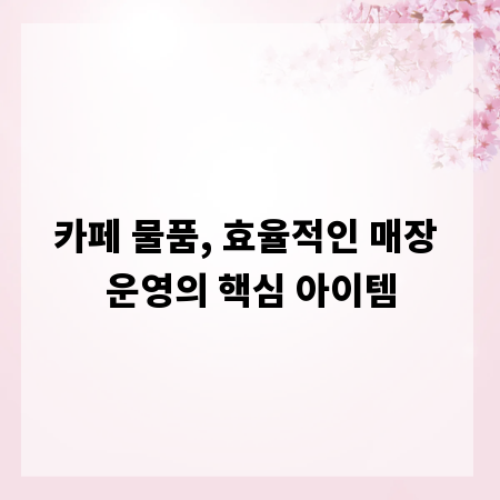 카페 물품, 효율적인 매장 운영의 핵심 아이템