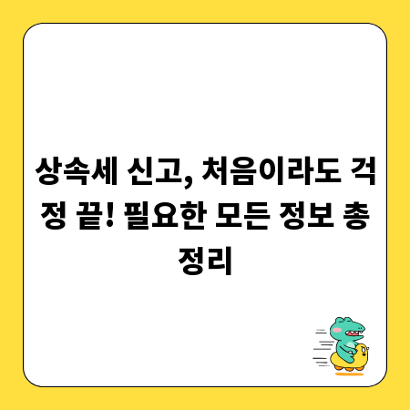 상속세 신고, 처음이라도 걱정 끝! 필요한 모든 정보 총정리