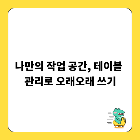 나만의 작업 공간, 테이블 관리로 오래오래 쓰기