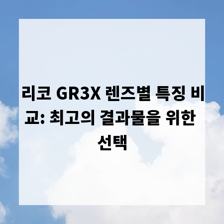 리코 GR3X 렌즈별 특징 비교: 최고의 결과물을 위한 선택