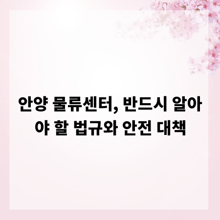 안양 물류센터, 반드시 알아야 할 법규와 안전 대책