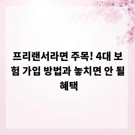 프리랜서라면 주목! 4대 보험 가입 방법과 놓치면 안 될 혜택