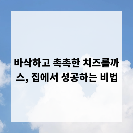 바삭하고 촉촉한 치즈롤까스, 집에서 성공하는 비법
