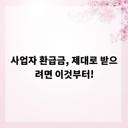 사업자 환급금, 제대로 받으려면 이것부터!