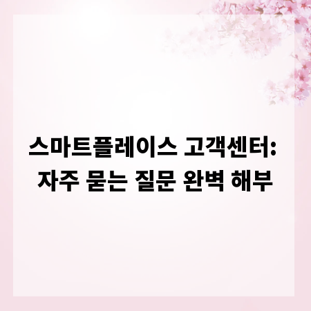 스마트플레이스 고객센터: 자주 묻는 질문 완벽 해부