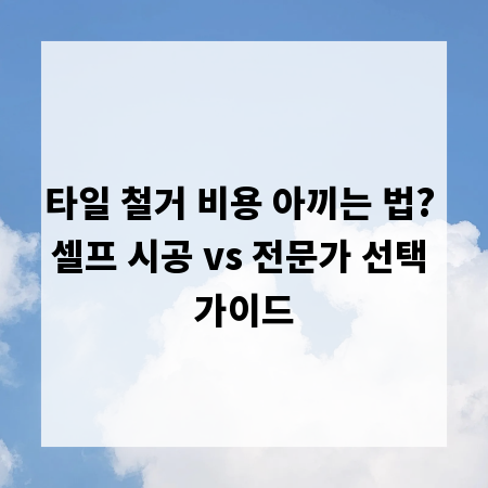 타일 철거 비용 아끼는 법? 셀프 시공 vs 전문가 선택 가이드