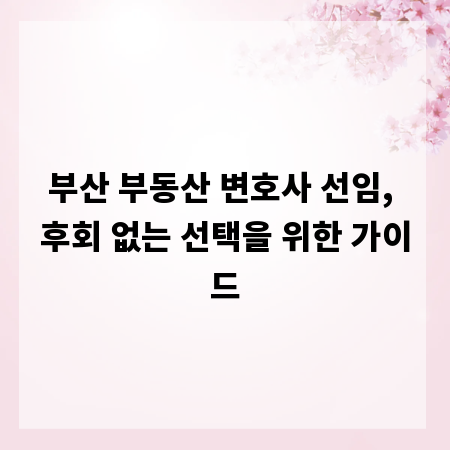 부산 부동산 변호사 선임, 후회 없는 선택을 위한 가이드