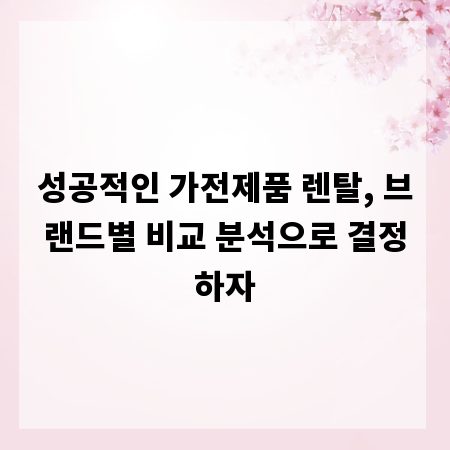 성공적인 가전제품 렌탈, 브랜드별 비교 분석으로 결정하자