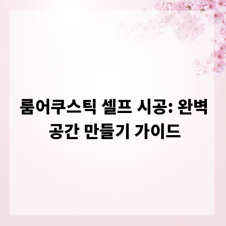 룸어쿠스틱 셀프 시공: 완벽 공간 만들기 가이드