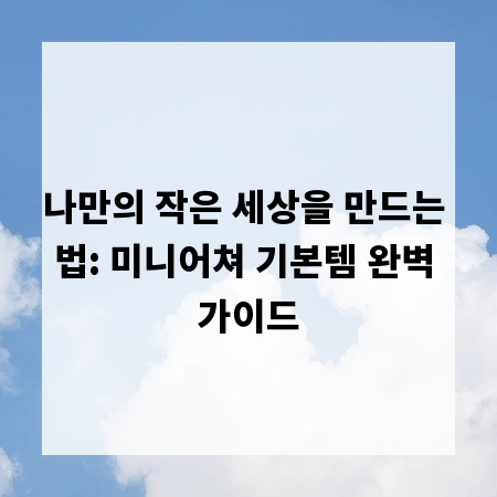 나만의 작은 세상을 만드는 법: 미니어쳐 기본템 완벽 가이드