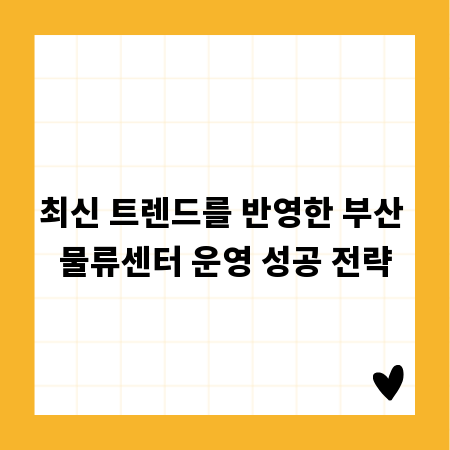 최신 트렌드를 반영한 부산 물류센터 운영 성공 전략