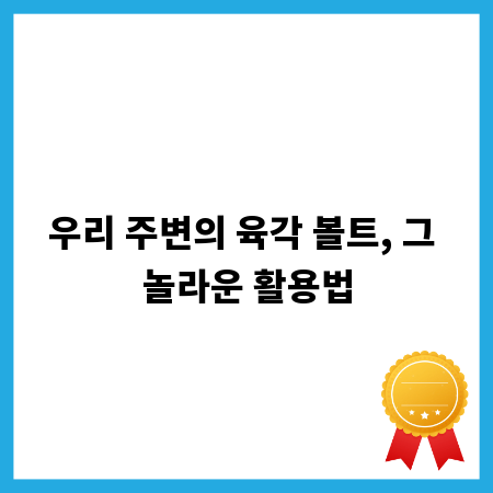 우리 주변의 육각 볼트, 그 놀라운 활용법