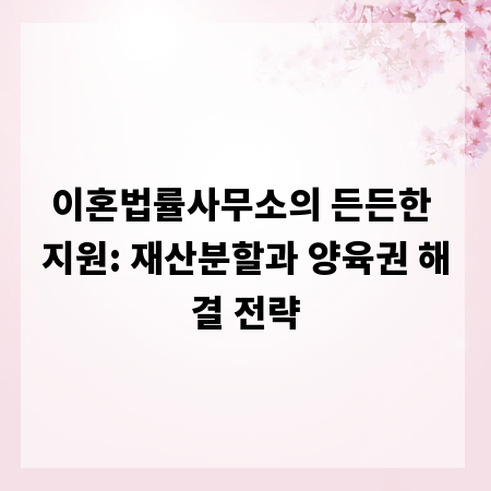 이혼법률사무소의 든든한 지원: 재산분할과 양육권 해결 전략