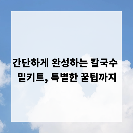 간단하게 완성하는 칼국수 밀키트, 특별한 꿀팁까지