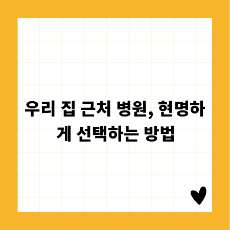 우리 집 근처 병원, 현명하게 선택하는 방법