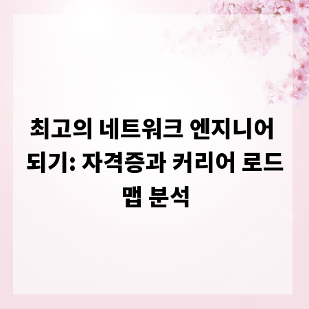 최고의 네트워크 엔지니어 되기: 자격증과 커리어 로드맵 분석