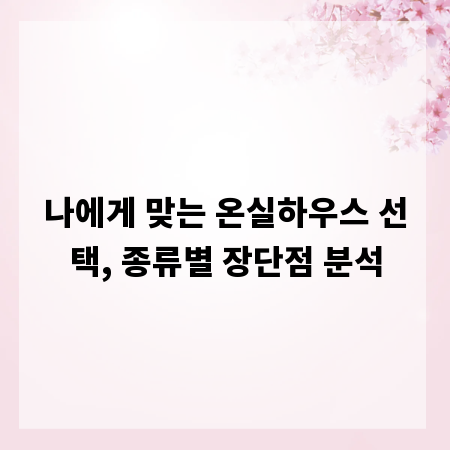 나에게 맞는 온실하우스 선택, 종류별 장단점 분석