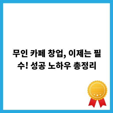무인 카페 창업, 이제는 필수! 성공 노하우 총정리