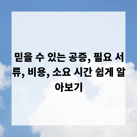 믿을 수 있는 공증, 필요 서류, 비용, 소요 시간 쉽게 알아보기