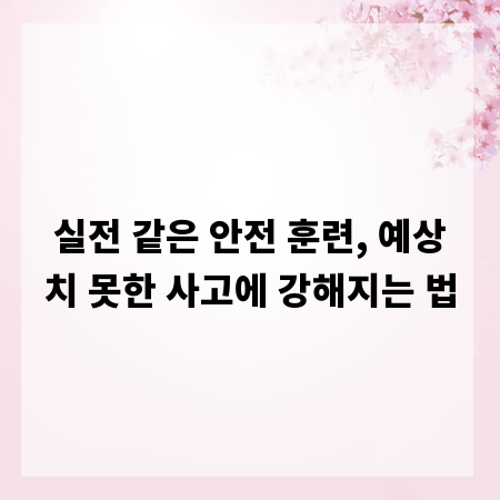 실전 같은 안전 훈련, 예상치 못한 사고에 강해지는 법