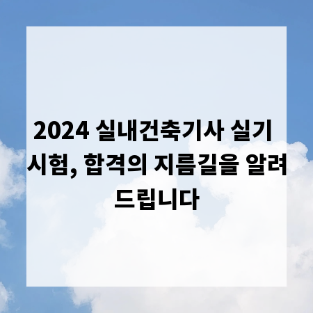 2024 실내건축기사 실기 시험, 합격의 지름길을 알려드립니다