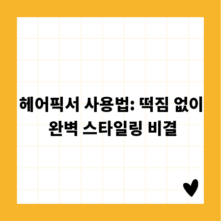 헤어픽서 사용법: 떡짐 없이 완벽 스타일링 비결