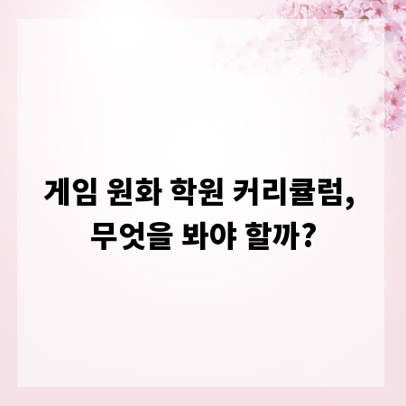 게임 원화 학원 커리큘럼, 무엇을 봐야 할까?