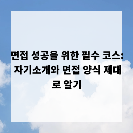 면접 성공을 위한 필수 코스: 자기소개와 면접 양식 제대로 알기