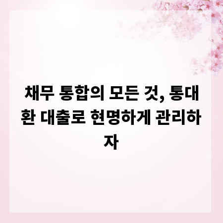 채무 통합의 모든 것, 통대환 대출로 현명하게 관리하자