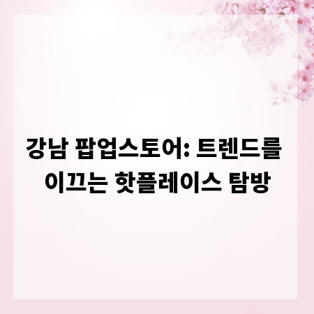 강남 팝업스토어: 트렌드를 이끄는 핫플레이스 탐방