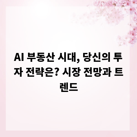 AI 부동산 시대, 당신의 투자 전략은? 시장 전망과 트렌드